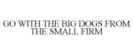 GO WITH THE BIG DOGS FROM THE SMALL FIRM trademark