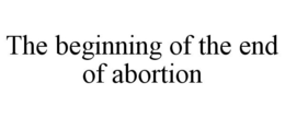 THE BEGINNING OF THE END OF ABORTION trademark