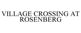 VILLAGE CROSSING ROSENBERG trademark