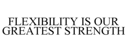 FLEXIBILITY IS OUR GREATEST STRENGTH trademark