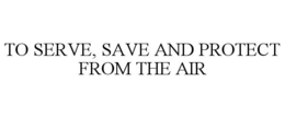 TO SERVE, SAVE AND PROTECT FROM THE AIR trademark