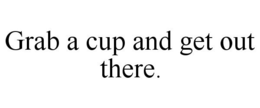GRAB A CUP AND GET OUT THERE. trademark