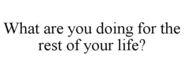 WHAT ARE YOU DOING FOR THE REST OF YOUR LIFE? trademark