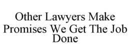 OTHER LAWYERS MAKE PROMISES WE GET THE JOB DONE trademark