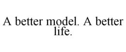 A BETTER MODEL. A BETTER LIFE. trademark