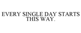 EVERY SINGLE DAY STARTS THIS WAY. trademark