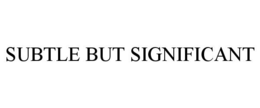 SUBTLE BUT SIGNIFICANT trademark