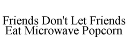 FRIENDS DON'T LET FRIENDS EAT MICROWAVE POPCORN trademark