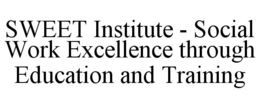 SWEET INSTITUTE - SOCIAL WORK EXCELLENCE THROUGH EDUCATION AND TRAINING trademark