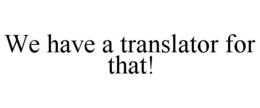 WE HAVE A TRANSLATOR FOR THAT! trademark