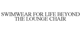 SWIMWEAR FOR LIFE BEYOND THE LOUNGE CHAIR trademark