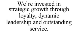 WE'RE INVESTED IN STRATEGIC GROWTH THROUGH LOYALTY, DYNAMIC LEADERSHIP AND OUTSTANDING SERVICE. trademark