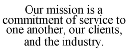 OUR MISSION IS A COMMITMENT OF SERVICE TO ONE ANOTHER, OUR CLIENTS, AND THE INDUSTRY. trademark