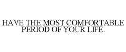 HAVE THE MOST COMFORTABLE PERIOD OF YOUR LIFE. trademark