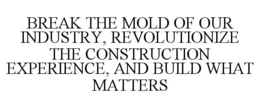 BREAK THE MOLD OF OUR INDUSTRY, REVOLUTIONIZE THE CONSTRUCTION EXPERIENCE, AND BUILD WHAT MATTERS trademark