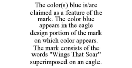 THE COLOR(S) BLUE IS/ARE CLAIMED AS A FEATURE OF THE MARK. THE COLOR BLUE APPEARS IN THE EAGLE DESIGN PORTION OF THE MARK ON WHICH COLOR APPEARS. THE MARK CONSISTS OF THE WORDS "WINGS THAT SOAR" SUPERIMPOSED ON AN EAGLE. trademark