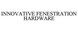 INNOVATIVE FENESTRATION HARDWARE trademark