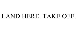 LAND HERE. TAKE OFF. trademark