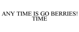 ANY TIME IS GO BERRIES! TIME trademark