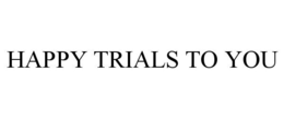 HAPPY TRIALS TO YOU trademark