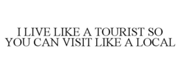 I LIVE LIKE A TOURIST SO YOU CAN VISIT LIKE A LOCAL trademark