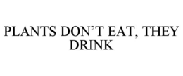 PLANTS DON'T EAT, THEY DRINK trademark