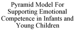 PYRAMID MODEL FOR SUPPORTING EMOTIONAL COMPETENCE IN INFANTS AND YOUNG CHILDREN trademark