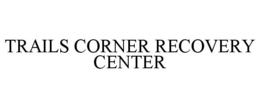 TRAILS CORNER RECOVERY CENTER trademark
