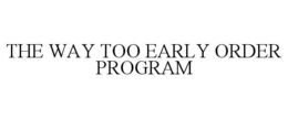 THE WAY TOO EARLY ORDER PROGRAM trademark