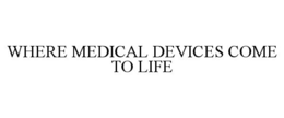WHERE MEDICAL DEVICES COME TO LIFE trademark