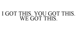 I GOT THIS. YOU GOT THIS. WE GOT THIS. trademark