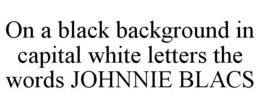 ON A BLACK BACKGROUND IN CAPITAL WHITE LETTERS THE WORDS JOHNNIE BLACS trademark