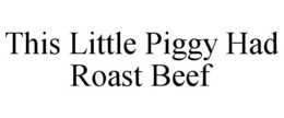 THIS LITTLE PIGGY HAD ROAST BEEF trademark