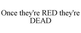 ONCE THEY'RE RED THEY'RE DEAD trademark