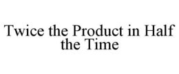 TWICE THE PRODUCT IN HALF THE TIME trademark