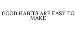 GOOD HABITS ARE EASY TO MAKE trademark