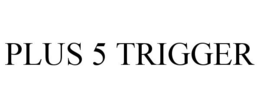 PLUS 5 TRIGGER trademark