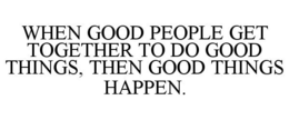 WHEN GOOD PEOPLE GET TOGETHER TO DO GOOD THINGS, THEN GOOD THINGS HAPPEN. trademark