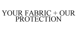YOUR FABRIC + OUR PROTECTION trademark