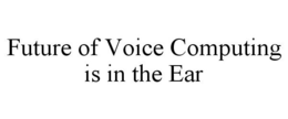 FUTURE OF VOICE COMPUTING IS IN THE EAR trademark