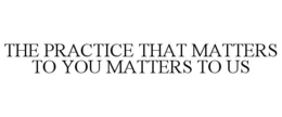 THE PRACTICE THAT MATTERS TO YOU MATTERS TO US trademark