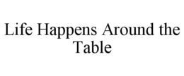 LIFE HAPPENS AROUND THE TABLE trademark