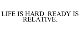 LIFE IS HARD. READY IS RELATIVE. trademark