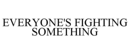 EVERYONE'S FIGHTING SOMETHING trademark