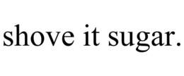 SHOVE IT SUGAR. trademark