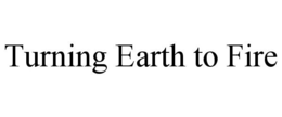 TURNING EARTH TO FIRE trademark