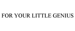 FOR YOUR LITTLE GENIUS trademark