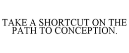 TAKE A SHORTCUT ON THE PATH TO CONCEPTION. trademark