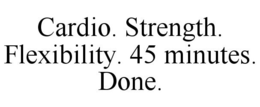 CARDIO. STRENGTH. FLEXIBILITY. 45 MINUTES. DONE. trademark