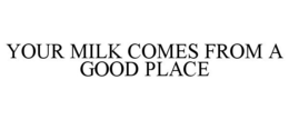 YOUR MILK COMES FROM A GOOD PLACE trademark